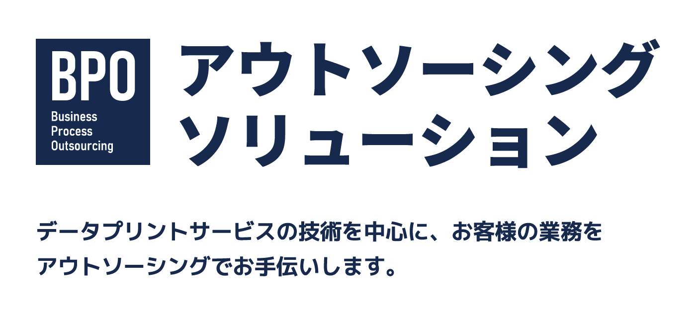 BPO アウトソーシングソリューション データプリントサービスの技術を中心に、お客様の業務をアウトソーシングでお手伝いします。