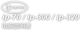 ipシリーズ ip-70/ip-300/ip-320 取扱説明書