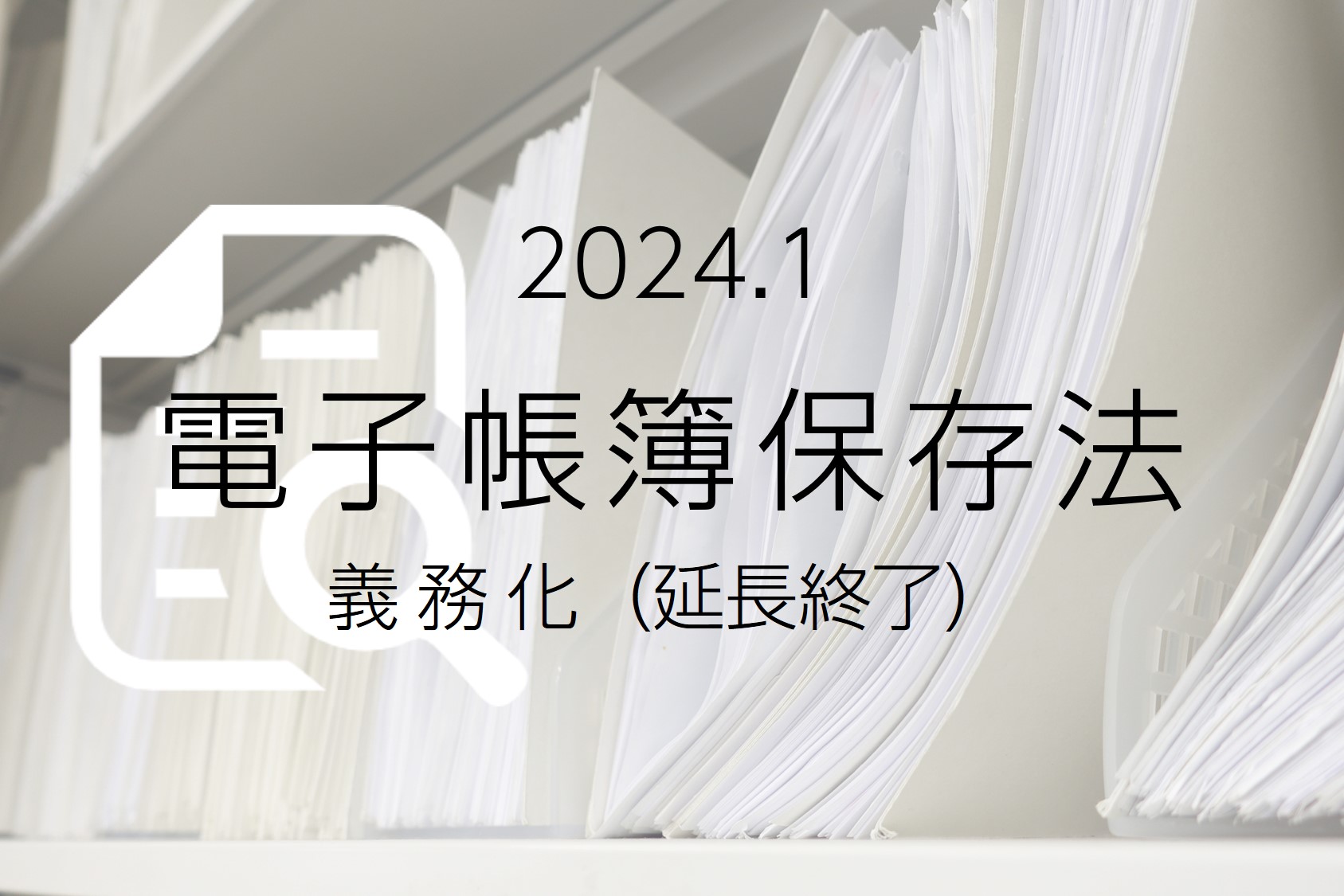 2024年1月義務化（延長終了）！電子帳簿保存法による影響は？